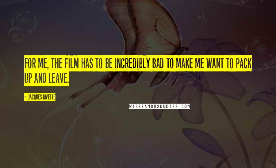 Jacques Rivette Quotes: For me, the film has to be incredibly bad to make me want to pack up and leave.