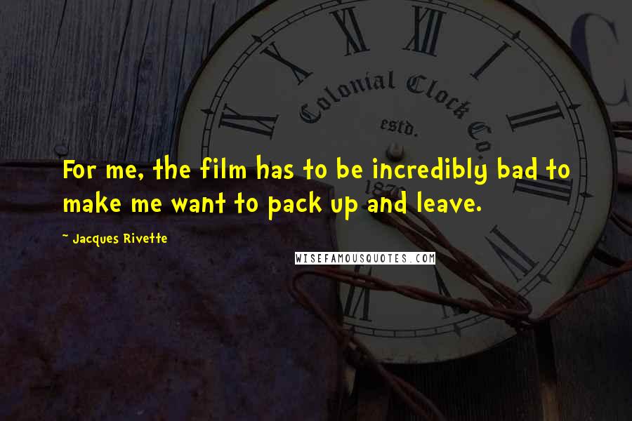 Jacques Rivette Quotes: For me, the film has to be incredibly bad to make me want to pack up and leave.