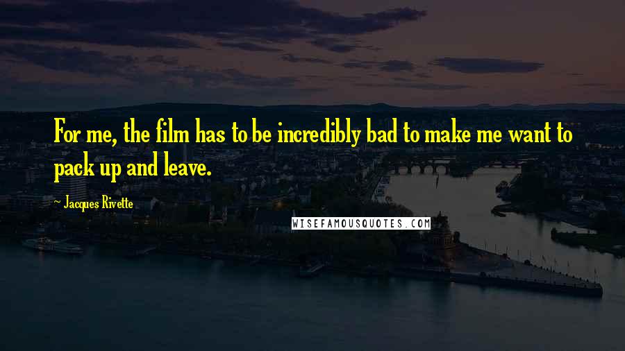Jacques Rivette Quotes: For me, the film has to be incredibly bad to make me want to pack up and leave.