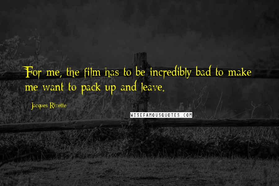 Jacques Rivette Quotes: For me, the film has to be incredibly bad to make me want to pack up and leave.