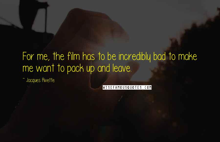 Jacques Rivette Quotes: For me, the film has to be incredibly bad to make me want to pack up and leave.