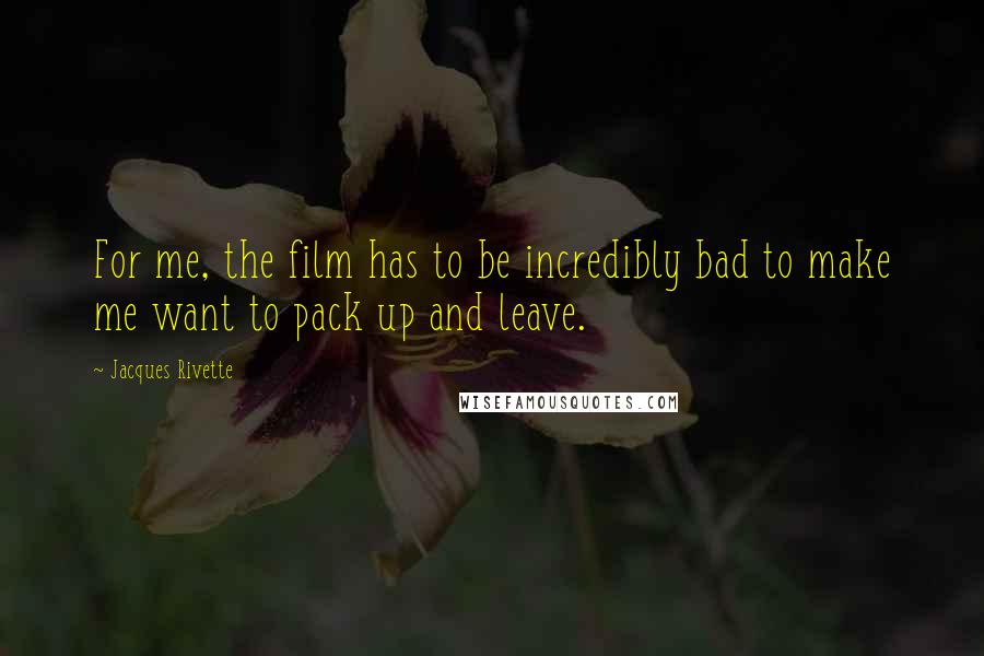 Jacques Rivette Quotes: For me, the film has to be incredibly bad to make me want to pack up and leave.