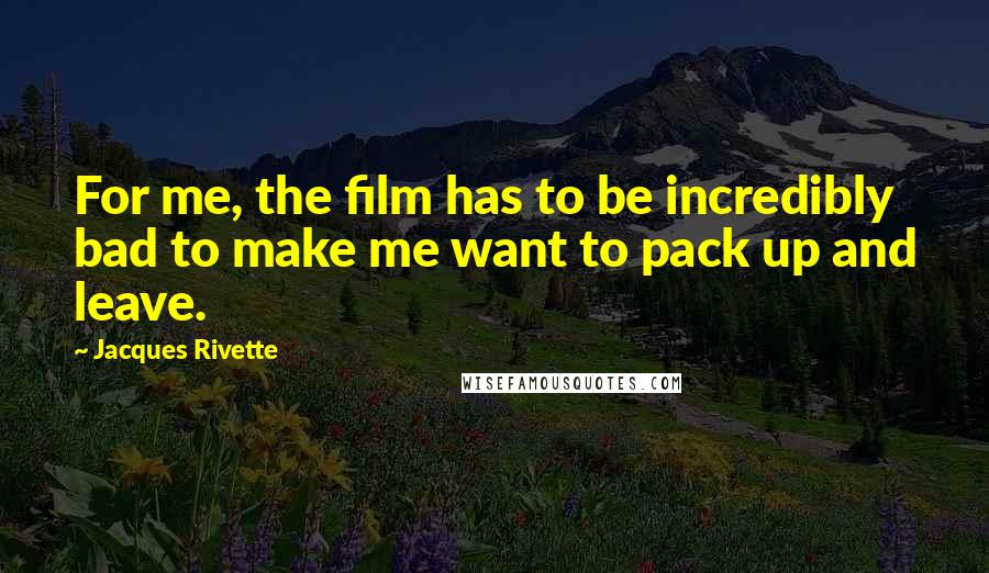 Jacques Rivette Quotes: For me, the film has to be incredibly bad to make me want to pack up and leave.