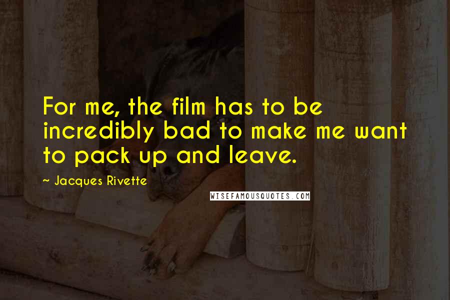 Jacques Rivette Quotes: For me, the film has to be incredibly bad to make me want to pack up and leave.