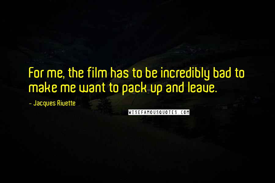 Jacques Rivette Quotes: For me, the film has to be incredibly bad to make me want to pack up and leave.