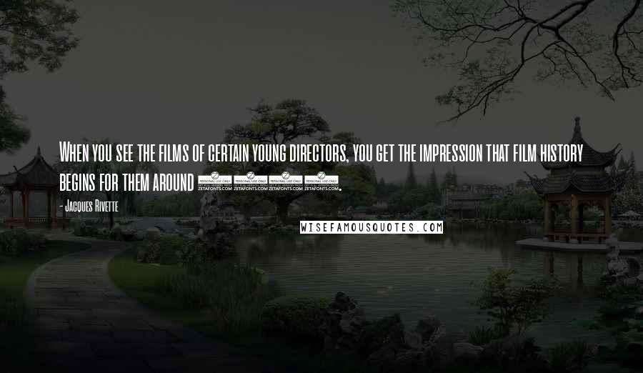 Jacques Rivette Quotes: When you see the films of certain young directors, you get the impression that film history begins for them around 1980.