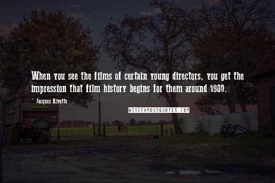 Jacques Rivette Quotes: When you see the films of certain young directors, you get the impression that film history begins for them around 1980.