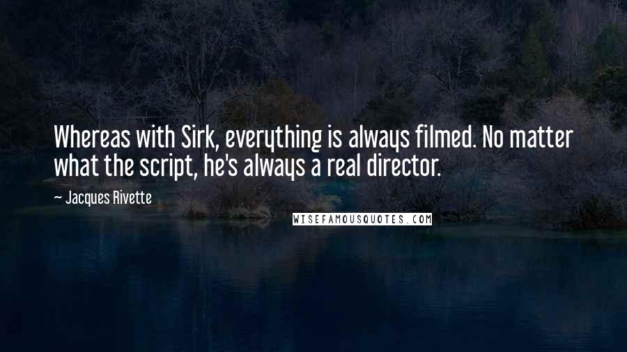 Jacques Rivette Quotes: Whereas with Sirk, everything is always filmed. No matter what the script, he's always a real director.