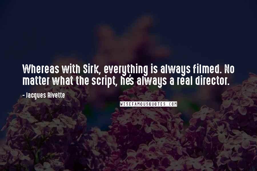 Jacques Rivette Quotes: Whereas with Sirk, everything is always filmed. No matter what the script, he's always a real director.