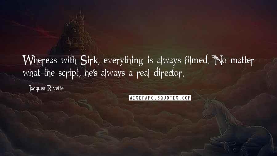 Jacques Rivette Quotes: Whereas with Sirk, everything is always filmed. No matter what the script, he's always a real director.