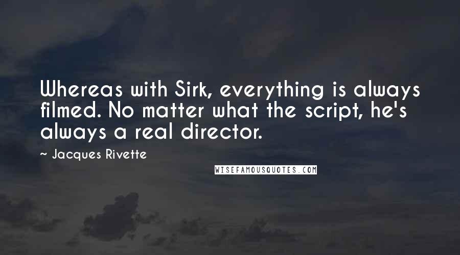 Jacques Rivette Quotes: Whereas with Sirk, everything is always filmed. No matter what the script, he's always a real director.