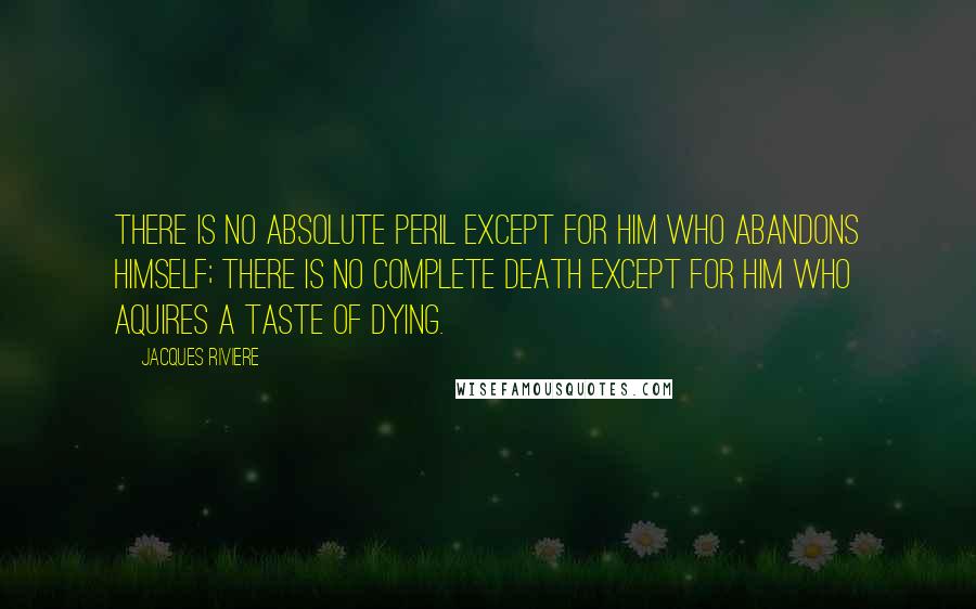 Jacques Riviere Quotes: There is no absolute peril except for him who abandons himself; There is no complete death except for him who aquires a taste of dying.