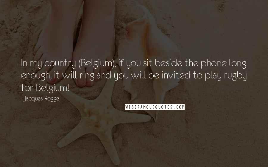 Jacques Rogge Quotes: In my country (Belgium), if you sit beside the phone long enough, it will ring and you will be invited to play rugby for Belgium!