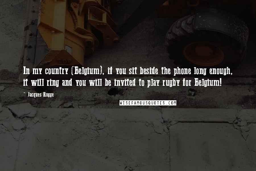 Jacques Rogge Quotes: In my country (Belgium), if you sit beside the phone long enough, it will ring and you will be invited to play rugby for Belgium!