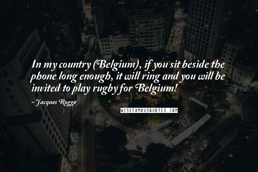 Jacques Rogge Quotes: In my country (Belgium), if you sit beside the phone long enough, it will ring and you will be invited to play rugby for Belgium!