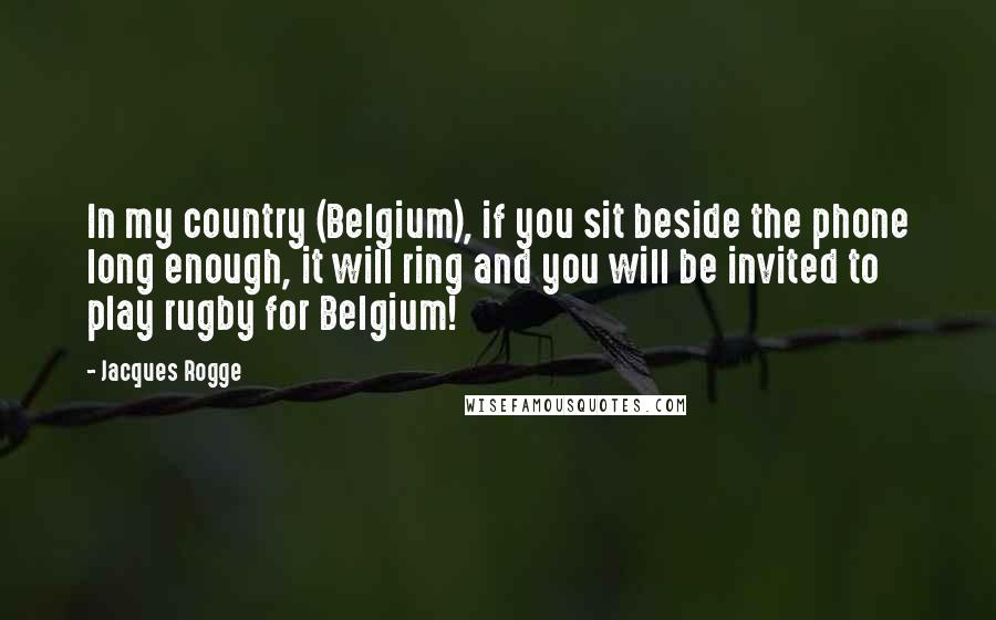 Jacques Rogge Quotes: In my country (Belgium), if you sit beside the phone long enough, it will ring and you will be invited to play rugby for Belgium!