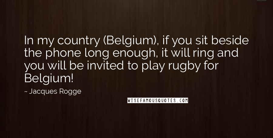 Jacques Rogge Quotes: In my country (Belgium), if you sit beside the phone long enough, it will ring and you will be invited to play rugby for Belgium!