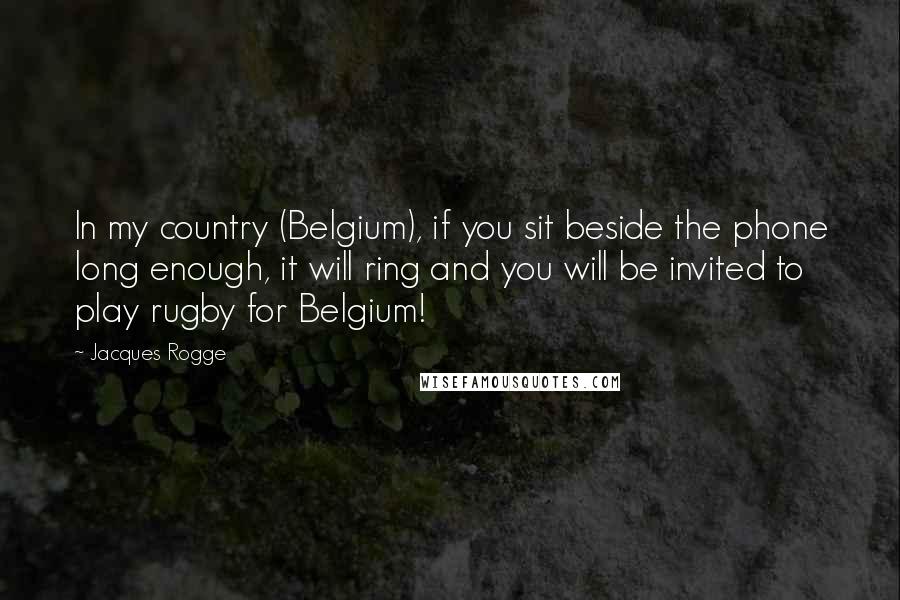 Jacques Rogge Quotes: In my country (Belgium), if you sit beside the phone long enough, it will ring and you will be invited to play rugby for Belgium!