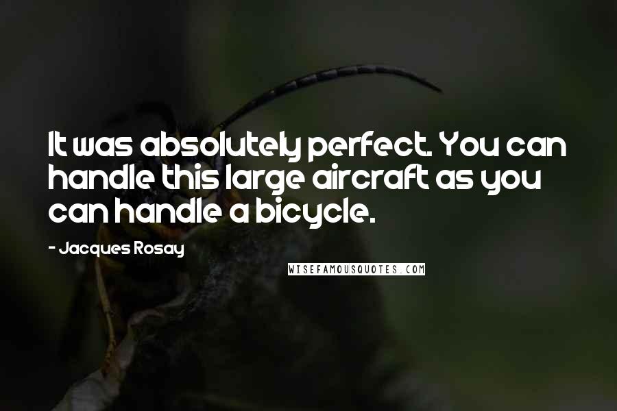 Jacques Rosay Quotes: It was absolutely perfect. You can handle this large aircraft as you can handle a bicycle.