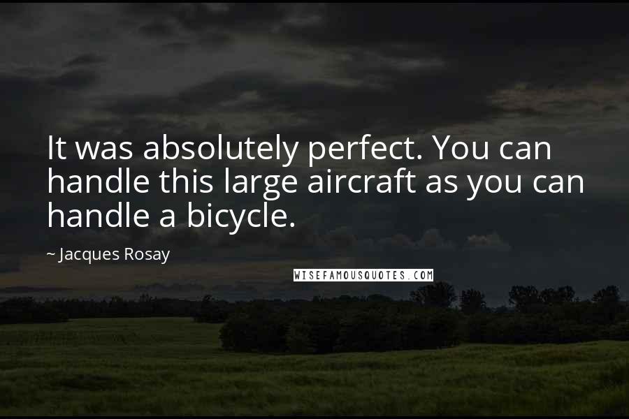 Jacques Rosay Quotes: It was absolutely perfect. You can handle this large aircraft as you can handle a bicycle.