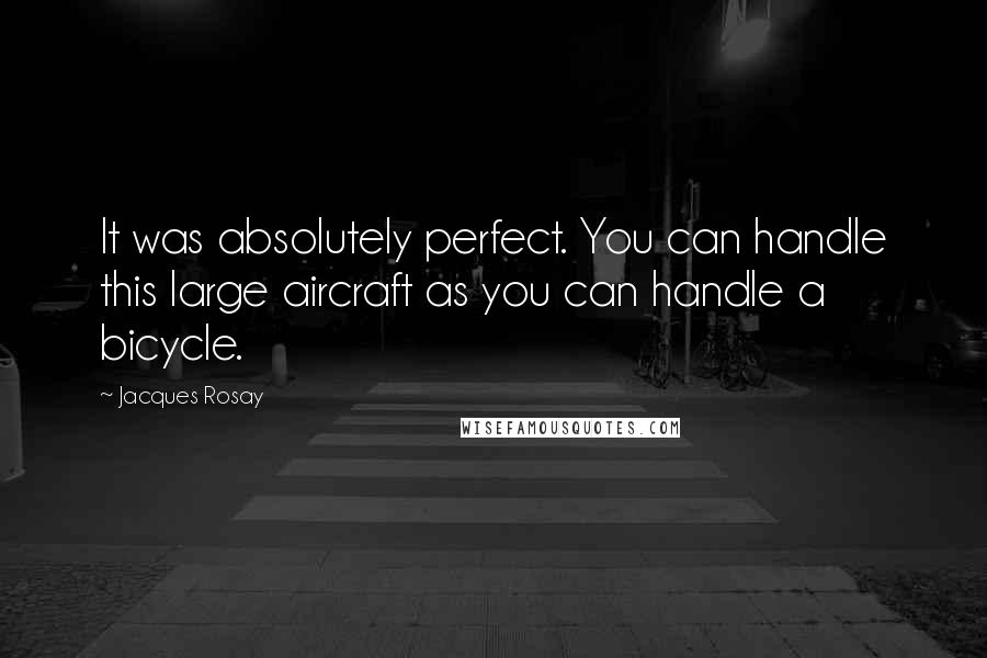Jacques Rosay Quotes: It was absolutely perfect. You can handle this large aircraft as you can handle a bicycle.