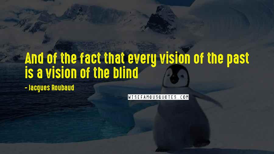 Jacques Roubaud Quotes: And of the fact that every vision of the past is a vision of the blind