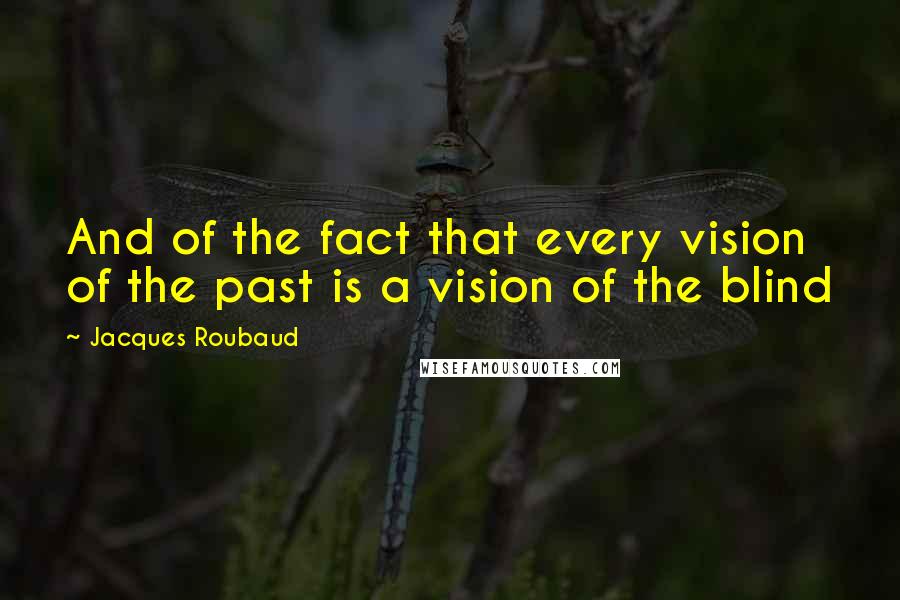 Jacques Roubaud Quotes: And of the fact that every vision of the past is a vision of the blind