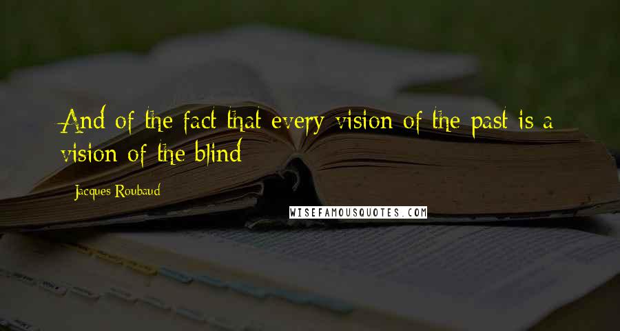 Jacques Roubaud Quotes: And of the fact that every vision of the past is a vision of the blind