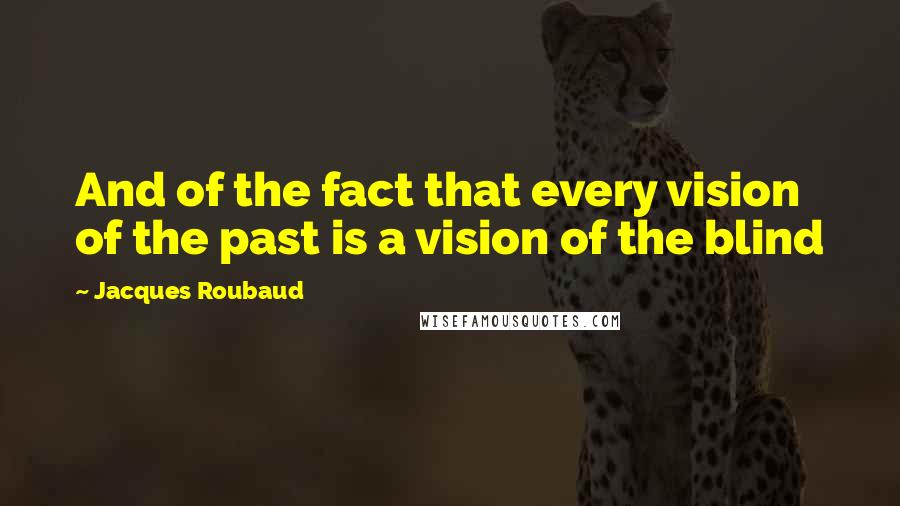 Jacques Roubaud Quotes: And of the fact that every vision of the past is a vision of the blind