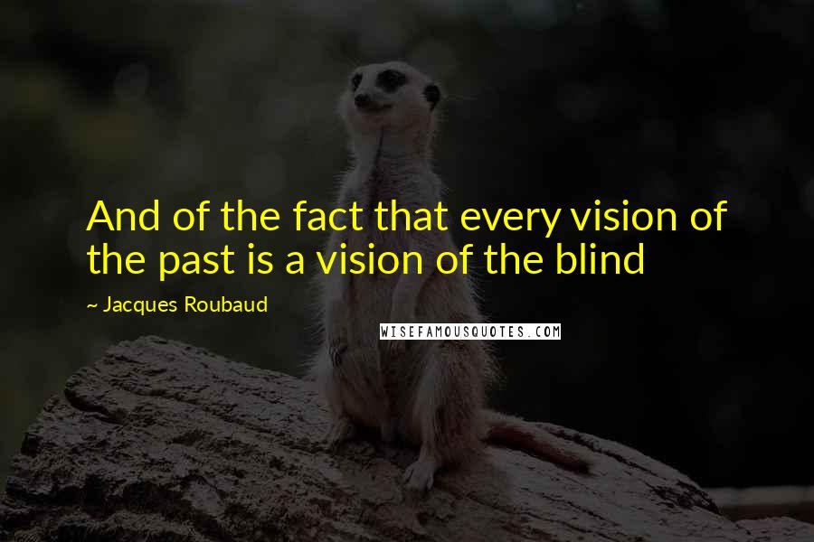 Jacques Roubaud Quotes: And of the fact that every vision of the past is a vision of the blind
