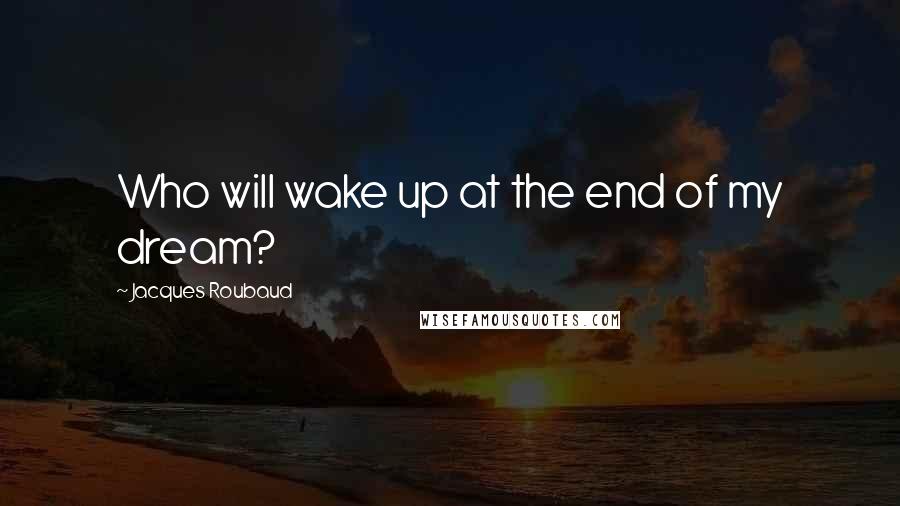 Jacques Roubaud Quotes: Who will wake up at the end of my dream?