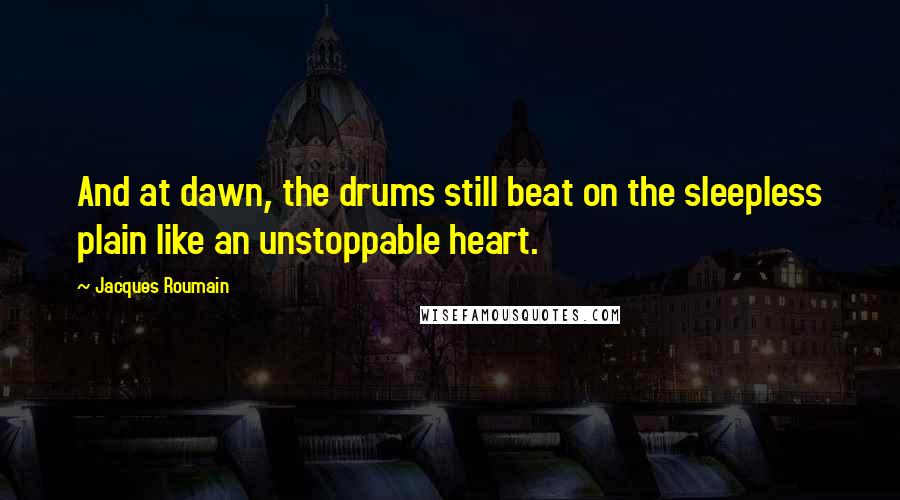 Jacques Roumain Quotes: And at dawn, the drums still beat on the sleepless plain like an unstoppable heart.