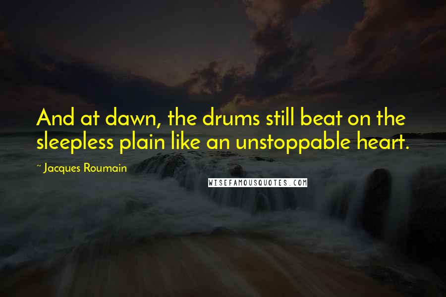 Jacques Roumain Quotes: And at dawn, the drums still beat on the sleepless plain like an unstoppable heart.