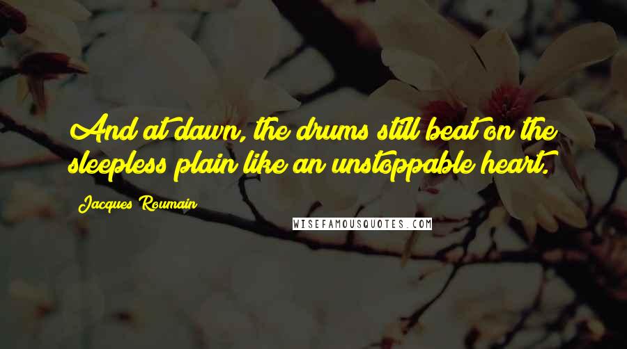 Jacques Roumain Quotes: And at dawn, the drums still beat on the sleepless plain like an unstoppable heart.