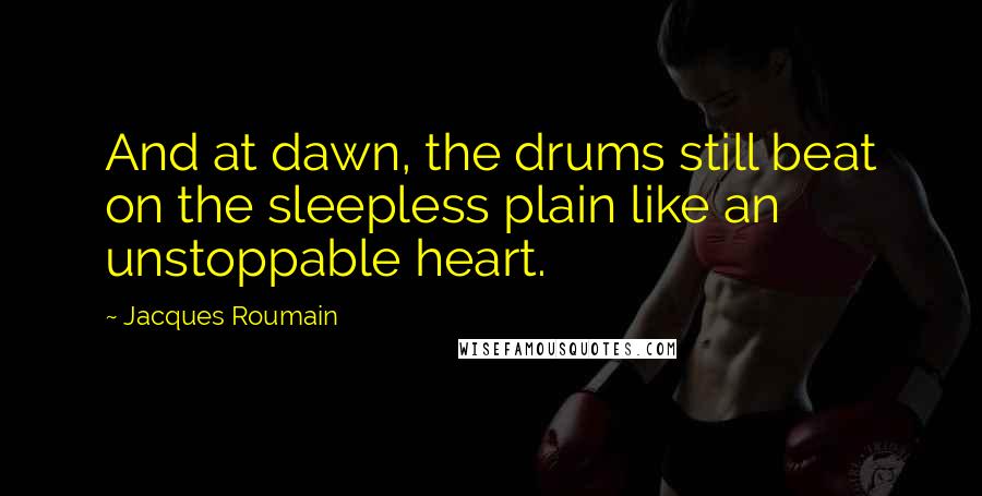 Jacques Roumain Quotes: And at dawn, the drums still beat on the sleepless plain like an unstoppable heart.