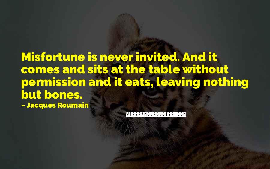 Jacques Roumain Quotes: Misfortune is never invited. And it comes and sits at the table without permission and it eats, leaving nothing but bones.