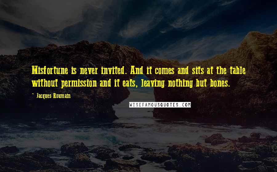 Jacques Roumain Quotes: Misfortune is never invited. And it comes and sits at the table without permission and it eats, leaving nothing but bones.