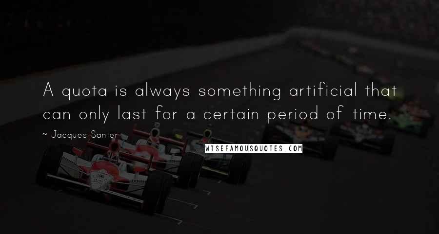 Jacques Santer Quotes: A quota is always something artificial that can only last for a certain period of time.