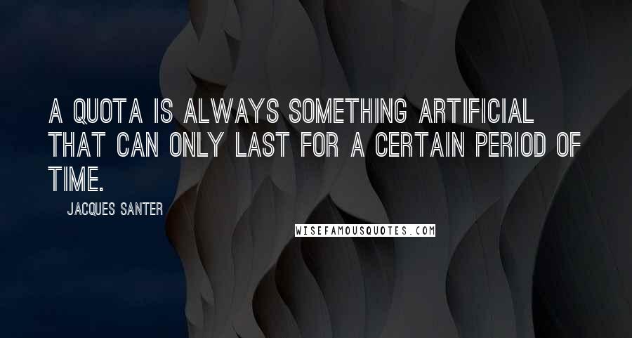 Jacques Santer Quotes: A quota is always something artificial that can only last for a certain period of time.