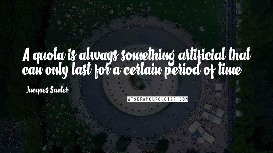 Jacques Santer Quotes: A quota is always something artificial that can only last for a certain period of time.