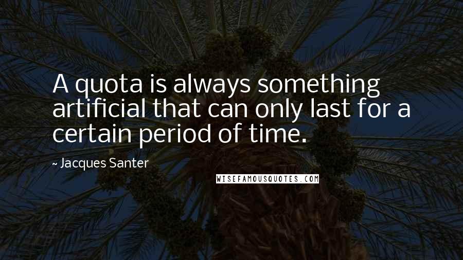Jacques Santer Quotes: A quota is always something artificial that can only last for a certain period of time.
