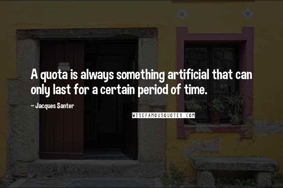 Jacques Santer Quotes: A quota is always something artificial that can only last for a certain period of time.