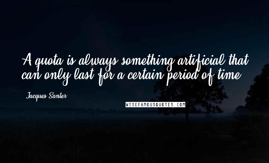 Jacques Santer Quotes: A quota is always something artificial that can only last for a certain period of time.