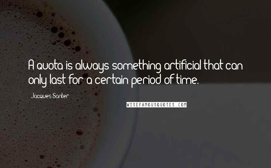 Jacques Santer Quotes: A quota is always something artificial that can only last for a certain period of time.