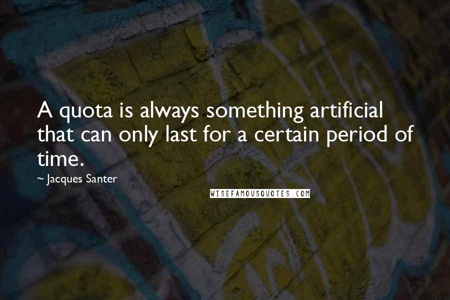 Jacques Santer Quotes: A quota is always something artificial that can only last for a certain period of time.