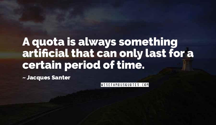 Jacques Santer Quotes: A quota is always something artificial that can only last for a certain period of time.