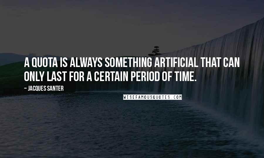 Jacques Santer Quotes: A quota is always something artificial that can only last for a certain period of time.