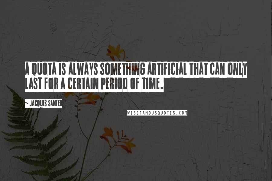 Jacques Santer Quotes: A quota is always something artificial that can only last for a certain period of time.