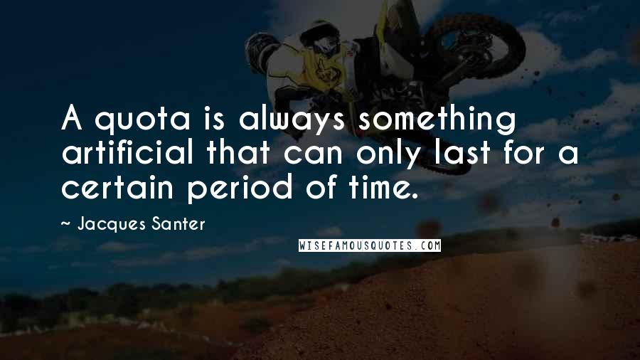 Jacques Santer Quotes: A quota is always something artificial that can only last for a certain period of time.