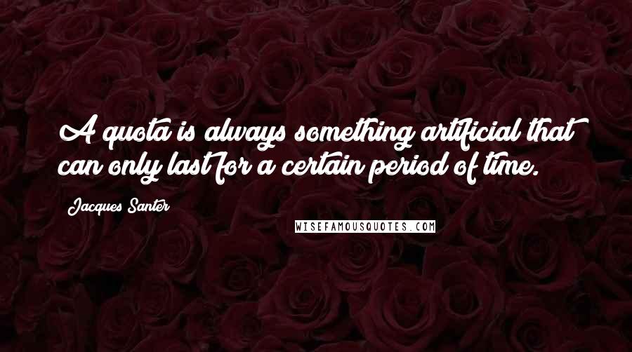 Jacques Santer Quotes: A quota is always something artificial that can only last for a certain period of time.